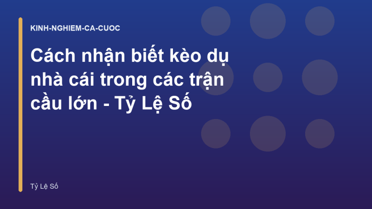 Cách nhận biết kèo dụ nhà cái trong các trận cầu lớn - Tỷ Lệ Số