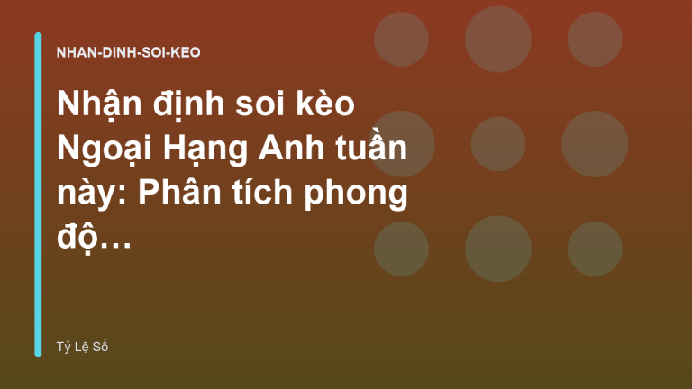 Nhận định soi kèo Ngoại Hạng Anh tuần này: Phân tích phong độ và tỷ số