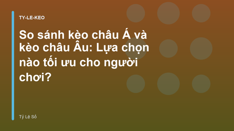 So sánh kèo châu Á và kèo châu Âu: Lựa chọn nào tối ưu cho người chơi?